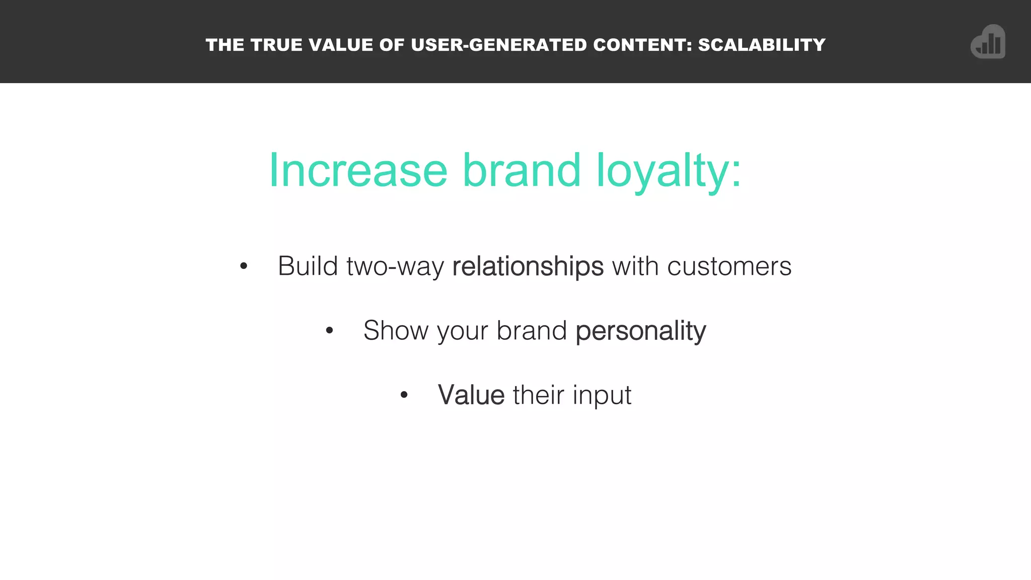 Increase brand loyalty:
THE TRUE VALUE OF USER-GENERATED CONTENT: SCALABILITY
•  Build two-way relationships with customers!
•  Show your brand personality!
•  Value their input!
 