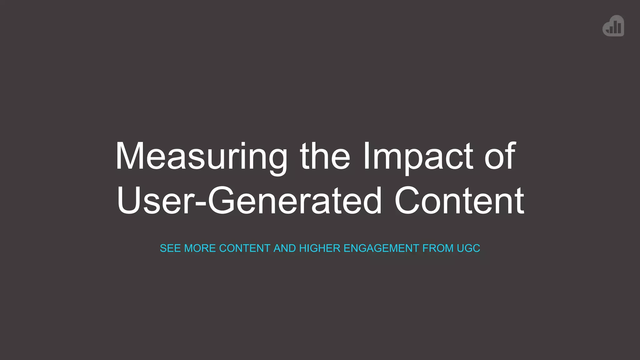 Measuring the Impact of
User-Generated Content
SEE MORE CONTENT AND HIGHER ENGAGEMENT FROM UGC
 
