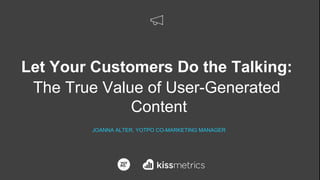 Let Your Customers Do the Talking:
The True Value of User-Generated
Content
JOANNA ALTER, YOTPO CO-MARKETING MANAGER
 