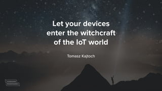 Let your devices
enter the witchcraft
of the IoT world
Tomasz Kajtoch
 