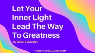 Let Your
Inner Light
Lead The Way
To Greatness
By Sultan S Chaudhry
THEMOTIVATIONALMENTOR.COM
 