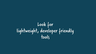 Look for
lightweight, developer friendly
tools
 