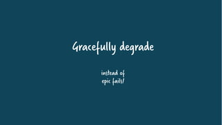 Gracefully degrade
instead of
epic fails!
 