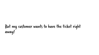 But my customer wants to have the ticket right
away!
 