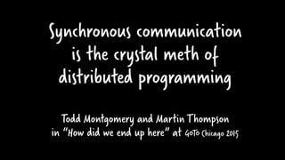 Synchronous communication
is the crystal meth of
distributed programming
Todd Montgomery and Martin Thompson
in “How did we end up here” at GOTO Chicago 2015
 