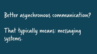 Better asynchronous communication?
That typically means: messaging
systems.
 