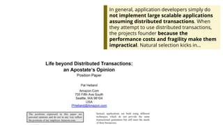 In general, application developers simply do
not implement large scalable applications
assuming distributed transactions. When
they attempt to use distributed transactions,
the projects founder because the
performance costs and fragility make them
impractical. Natural selection kicks in…
 