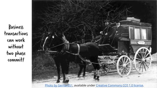 Business
transactions
can work
without
two phase
commit!
Photo by Gerhard51, available under Creative Commons CC0 1.0 license.
 