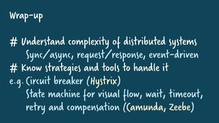 Wrap-up
# Understand complexity of distributed systems
Sync/async, request/response, event-driven
# Know strategies and tools to handle it
e.g.Circuit breaker (Hystrix)
State machine for visual flow, wait, timeout,
retry and compensation (Camunda, Zeebe)
 