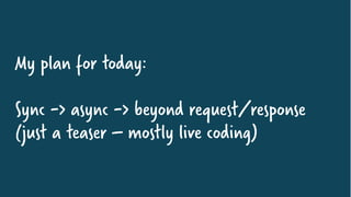 My plan for today:
Sync -> async -> beyond request/response
(just a teaser – mostly live coding)
 