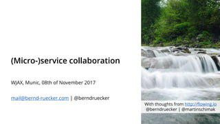 (Micro-)service collaboration
WJAX, Munic, 08th of November 2017
mail@bernd-ruecker.com | @berndruecker
With thoughts from...