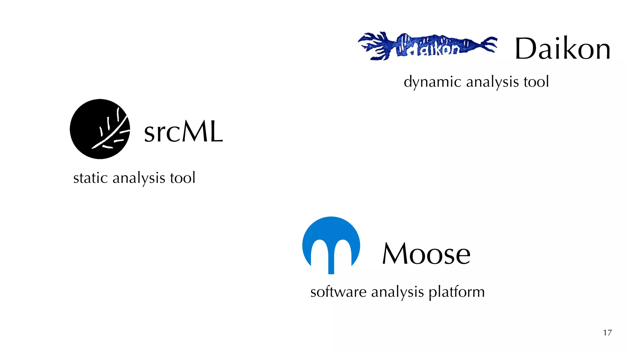 17
srcML
static analysis tool
software analysis platform
Moose
Daikon
dynamic analysis tool
 