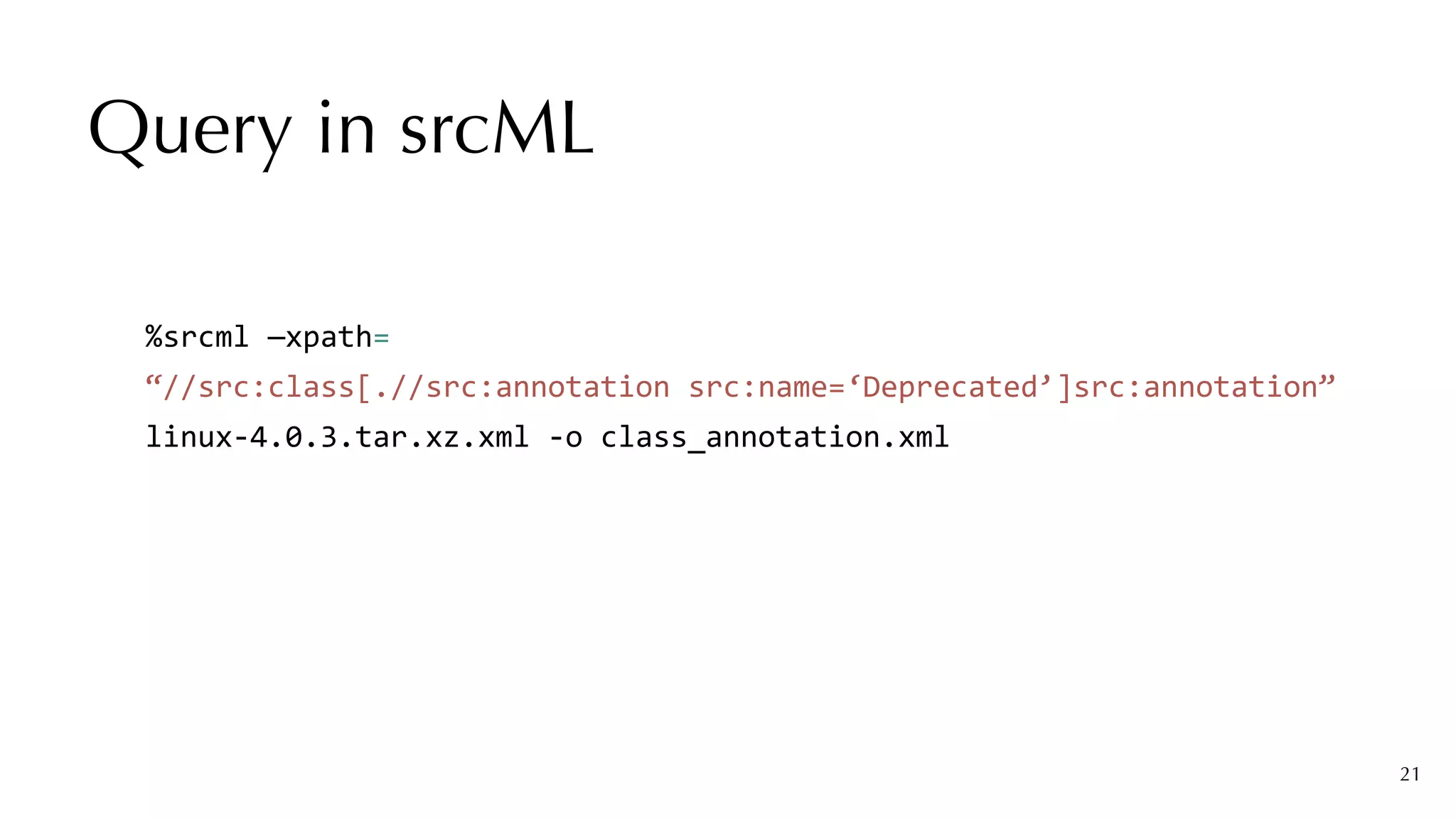 21
%srcml	—xpath=	


“//src:class[.//src:annotation	src:name=‘Deprecated’]src:annotation”


linux-4.0.3.tar.xz.xml	-o	class_annotation.xml
Query in srcML
 