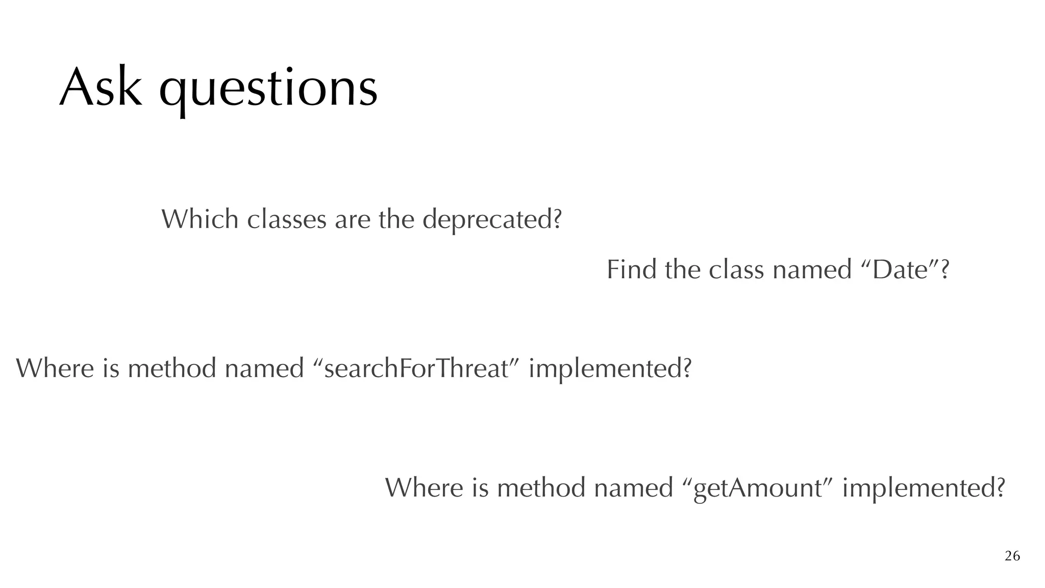 Ask questions
26
Where is method named “getAmount” implemented?
Find the class named “Date”?
Which classes are the deprecated?
Where is method named “searchForThreat” implemented?
 