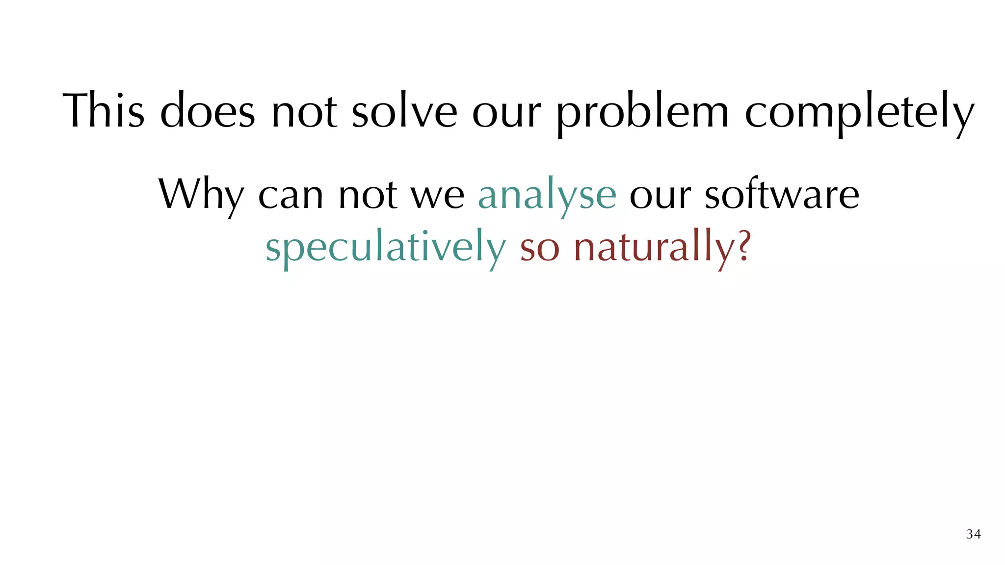 Why can not we analyse our software
speculatively so naturally?
34
This does not solve our problem completely
 
