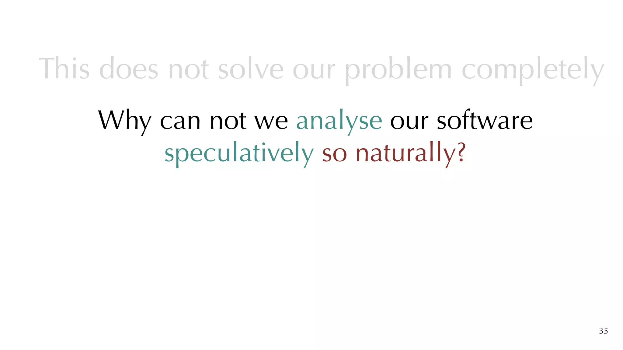 Why can not we analyse our software
speculatively so naturally?
35
This does not solve our problem completely
 