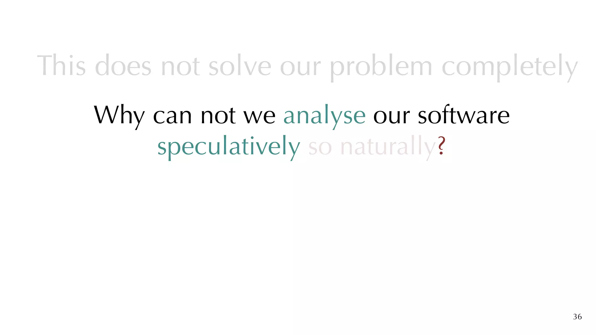 Why can not we analyse our software
speculatively so naturally?
36
This does not solve our problem completely
 