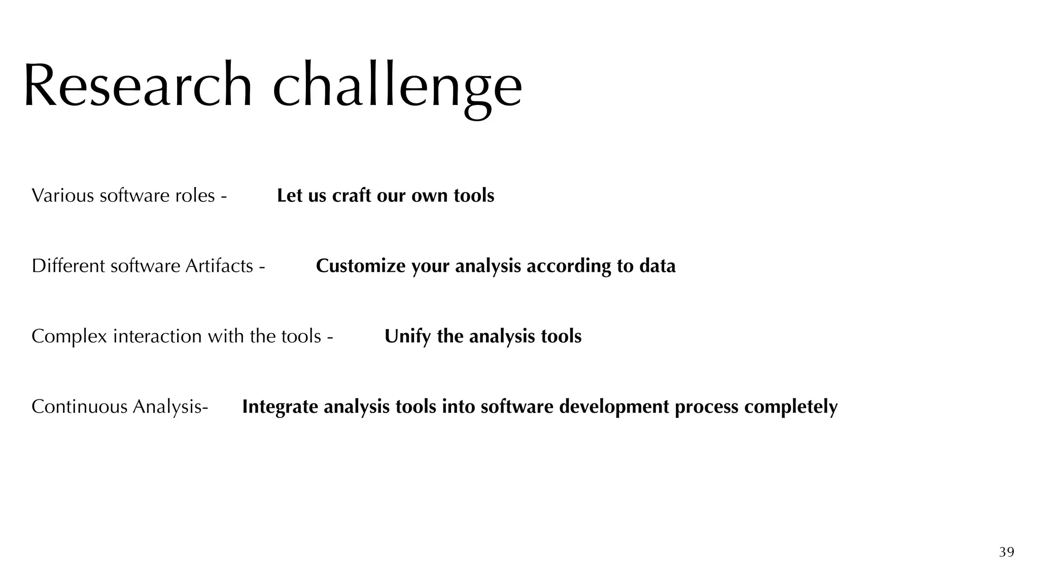39
Research challenge
Let us craft our own tools
Various software roles -
Customize your analysis according to data
Different software Artifacts -
Complex interaction with the tools - Unify the analysis tools
Continuous Analysis- Integrate analysis tools into software development process completely
 