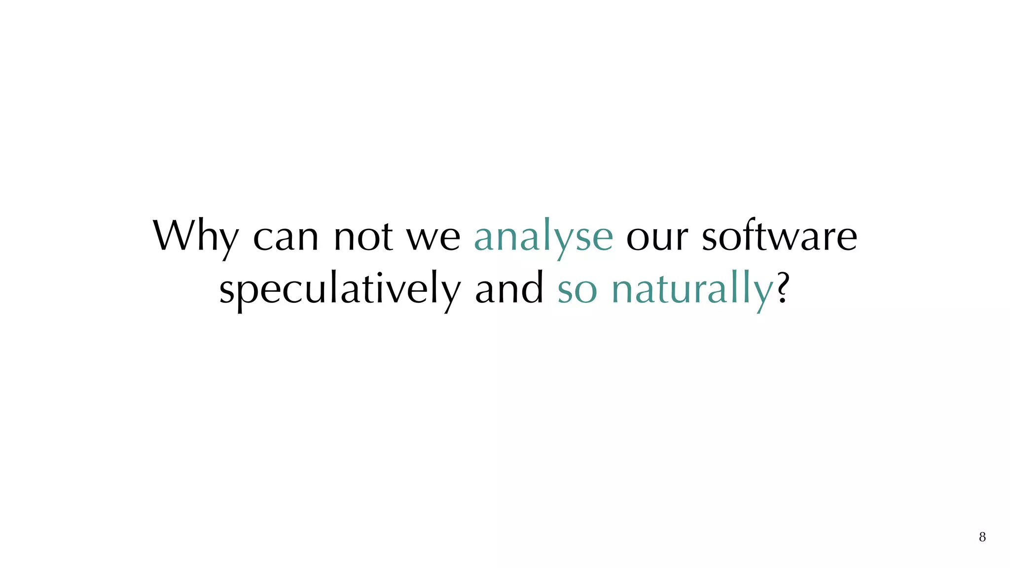 Why can not we analyse our software
speculatively and so naturally?
8
 