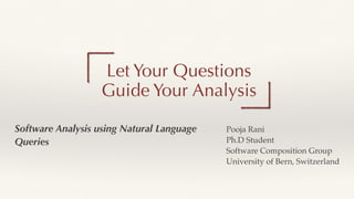 Software Analysis using Natural Language
Queries
Let Your Questions
Guide Your Analysis
Pooja Ran
i

Ph.D Studen
t

Software Composition Grou
p

University of Bern, Switzerland
 