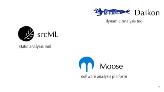 17
srcML
static analysis tool
software analysis platform
Moose
Daikon
dynamic analysis tool
 