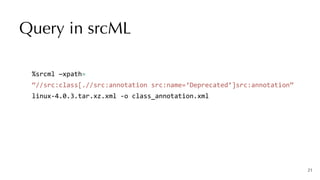 21
%srcml	—xpath=	


“//src:class[.//src:annotation	src:name=‘Deprecated’]src:annotation”


linux-4.0.3.tar.xz.xml	-o	class_annotation.xml
Query in srcML
 