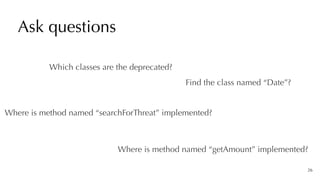 Ask questions
26
Where is method named “getAmount” implemented?
Find the class named “Date”?
Which classes are the deprecated?
Where is method named “searchForThreat” implemented?
 