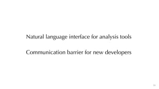 33
Communication barrier for new developers
Natural language interface for analysis tools
 