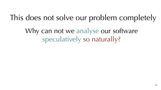 Why can not we analyse our software
speculatively so naturally?
34
This does not solve our problem completely
 
