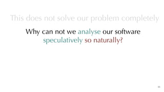 Why can not we analyse our software
speculatively so naturally?
35
This does not solve our problem completely
 