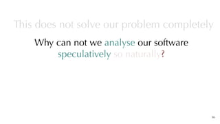 Why can not we analyse our software
speculatively so naturally?
36
This does not solve our problem completely
 