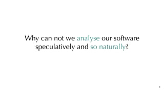 Why can not we analyse our software
speculatively and so naturally?
8
 