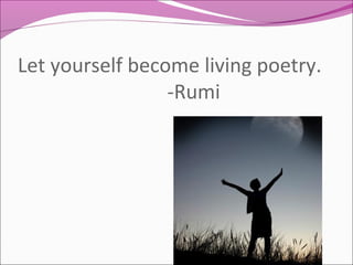 Let yourself become living poetry.
-Rumi
 