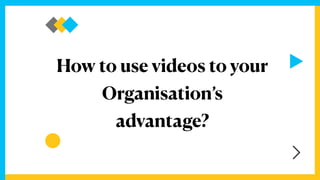 How to use videos to your


Organisation’s


advantage?
 