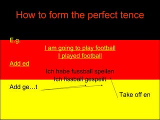 How to form the perfect tence E.g. I am going to play football I played football Add ed Ich habe fussball speilen Ich fissball gespeilt Add ge…t Take off en 
