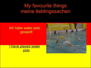 My favourite things meine lieblingssachen Ich habe water polo gespeilt I have played water polo 