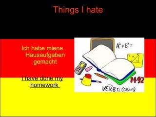 Things I hate Ich habe miene Hausaufgaben gemacht I have done my homework  