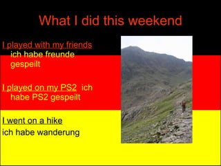 What I did this weekend I played with my friends   ich habe freunde   gespeilt I played on my PS2   ich habe PS2 gespeilt I went on a hike   ich habe wanderung  