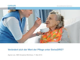Verändert sich der Wert der Pflege unter SwissDRG?
Agnes Leu, SBK Kongress Montreux, 7. Mai 2015
 