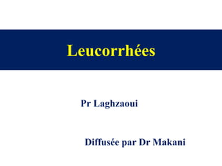 Leucorrhées
Pr Laghzaoui
Diffusée par Dr Makani
 