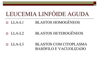 LEUCEMIA LINFÓIDE AGUDA
   LLA-L1   BLASTOS HOMOGÊNEOS

   LLA-L2   BLASTOS HETEROGÊNEOS

   LLA-L3   BLASTOS COM CITOPLASMA
             BASÓFILO E VACUOLIZADO
 