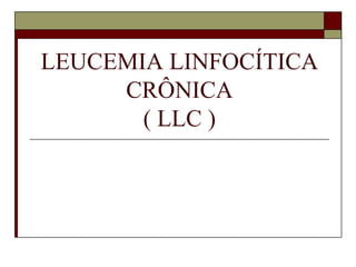 LEUCEMIA LINFOCÍTICA
     CRÔNICA
       ( LLC )
 