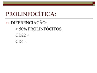 PROLINFOCÍTICA:
   DIFERENCIAÇÃO:
      > 50% PROLINFÓCITOS
      CD22 +
      CD5 -
 