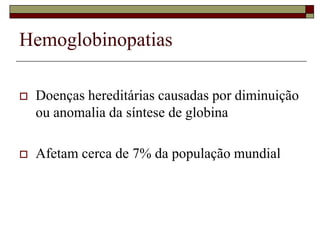 Hemoglobinopatias

   Doenças hereditárias causadas por diminuição
    ou anomalia da síntese de globina

   Afetam cerca de 7% da população mundial
 