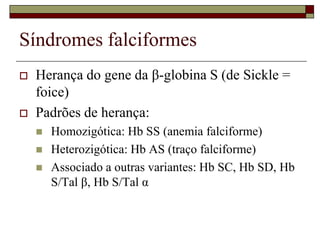 Síndromes falciformes
   Herança do gene da β-globina S (de Sickle =
    foice)
   Padrões de herança:
       Homozigótica: Hb SS (anemia falciforme)
       Heterozigótica: Hb AS (traço falciforme)
       Associado a outras variantes: Hb SC, Hb SD, Hb
        S/Tal β, Hb S/Tal α
 