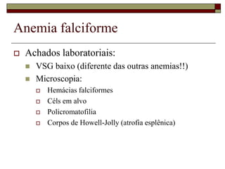 Anemia falciforme
   Achados laboratoriais:
       VSG baixo (diferente das outras anemias!!)
       Microscopia:
           Hemácias falciformes
           Céls em alvo
           Policromatofilia
           Corpos de Howell-Jolly (atrofia esplênica)
 