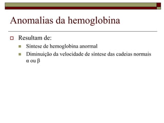 Anomalias da hemoglobina
   Resultam de:
       Síntese de hemoglobina anormal
       Diminuição da velocidade de síntese das cadeias normais
        α ou β
 