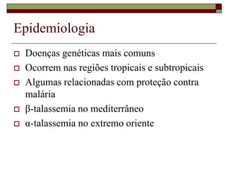 Epidemiologia
   Doenças genéticas mais comuns
   Ocorrem nas regiões tropicais e subtropicais
   Algumas relacionadas com proteção contra
    malária
   β-talassemia no mediterrâneo
   α-talassemia no extremo oriente
 