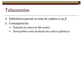 Talassemias
   Deficiência parcial ou total de cadeias α ou β
   Consequências:
       Redução da síntese de Hb normal
       Desequilíbrio entre produção das cadeias globínicas
 