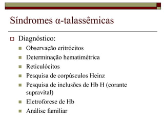Síndromes α-talassêmicas
   Diagnóstico:
       Observação eritrócitos
       Determinação hematimétrica
       Reticulócitos
       Pesquisa de corpúsculos Heinz
       Pesquisa de inclusões de Hb H (corante
        supravital)
       Eletroforese de Hb
       Análise familiar
 